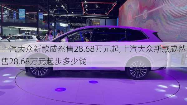 上汽大众新款威然售28.68万元起,上汽大众新款威然售28.68万元起步多少钱